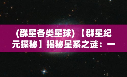 (群星各类星球) 【群星纪元探秘】揭秘星系之谜：一场跨越光年的壮观奇旅，星际争霸与和平共存的未来展望